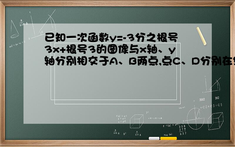 已知一次函数y=-3分之根号3x+根号3的图像与x轴、y轴分别相交于A、B两点,点C、D分别在线段OA、AB上,CD=C