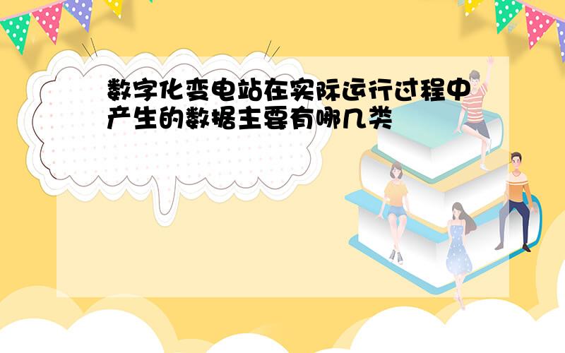 数字化变电站在实际运行过程中产生的数据主要有哪几类