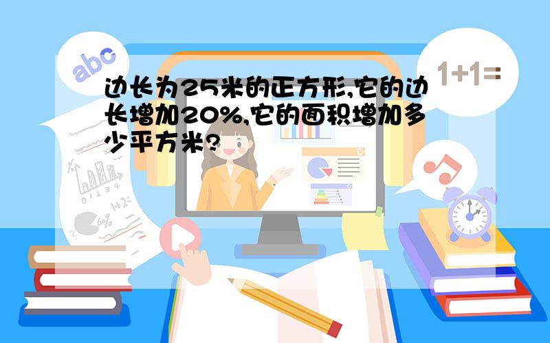 边长为25米的正方形,它的边长增加20%,它的面积增加多少平方米?