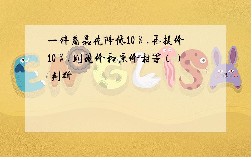 一件商品先降低10％,再提价10％,则现价和原价相等（） 判断