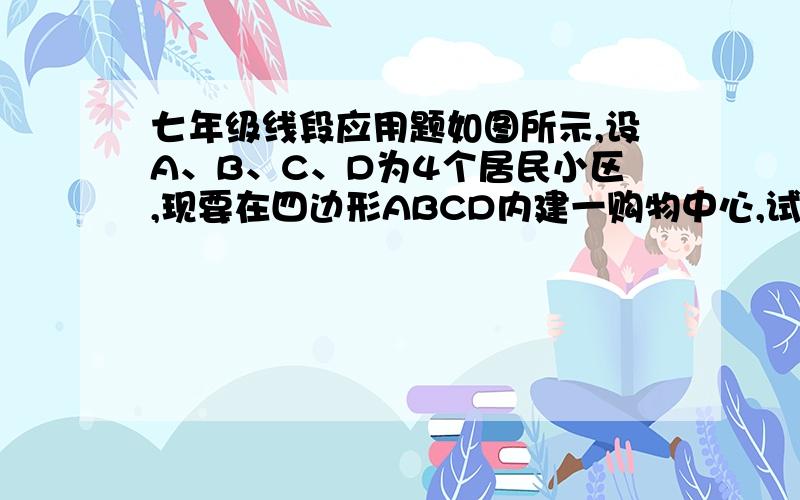 七年级线段应用题如图所示,设A、B、C、D为4个居民小区,现要在四边形ABCD内建一购物中心,试问把购物中心建在何处才能