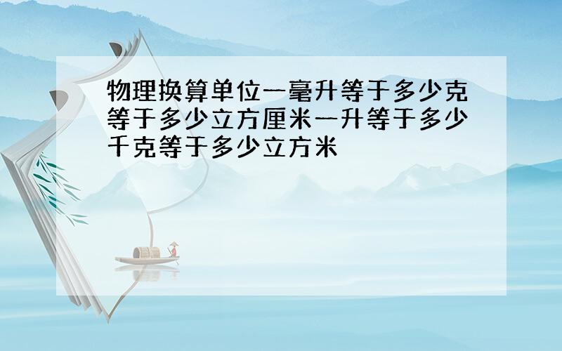 物理换算单位一毫升等于多少克等于多少立方厘米一升等于多少千克等于多少立方米