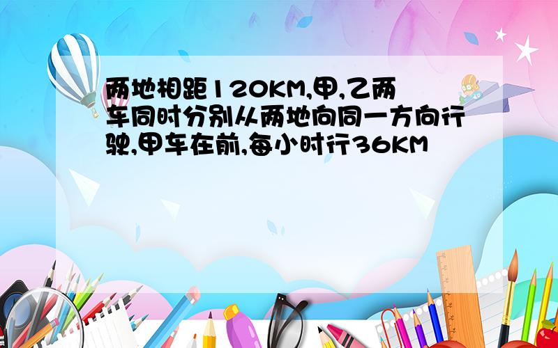 两地相距120KM,甲,乙两车同时分别从两地向同一方向行驶,甲车在前,每小时行36KM