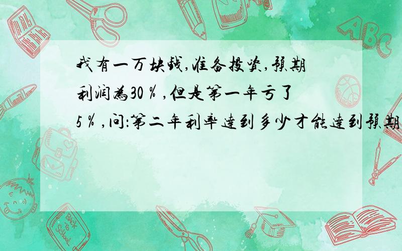 我有一万块钱,准备投资,预期利润为30％,但是第一年亏了5％,问：第二年利率达到多少才能达到预期目标?