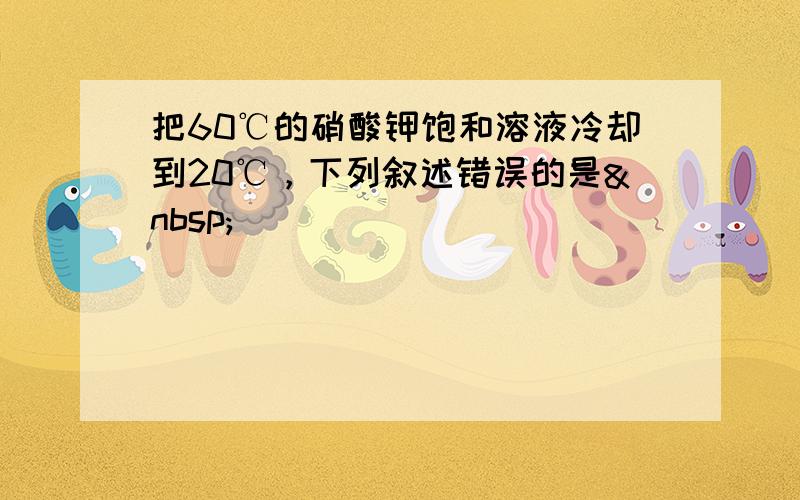 把60℃的硝酸钾饱和溶液冷却到20℃，下列叙述错误的是 （　　）