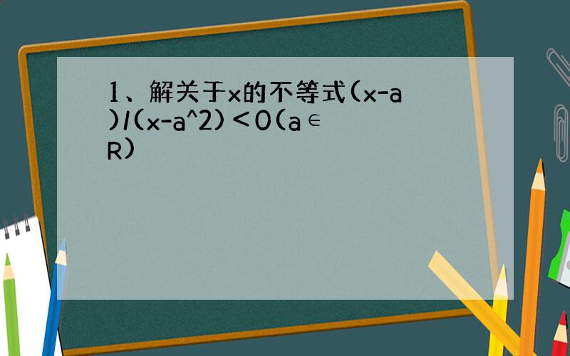 1、解关于x的不等式(x-a)/(x-a^2)＜0(a∈R)