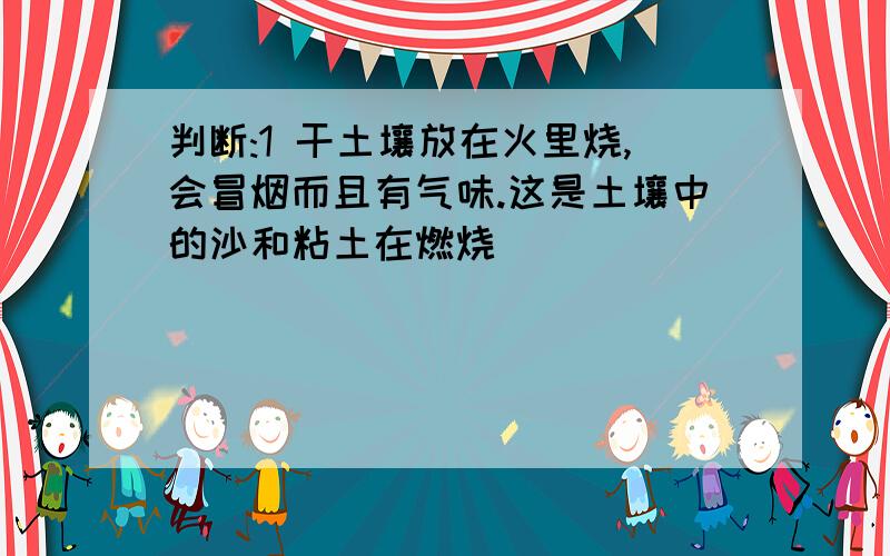 判断:1 干土壤放在火里烧,会冒烟而且有气味.这是土壤中的沙和粘土在燃烧()