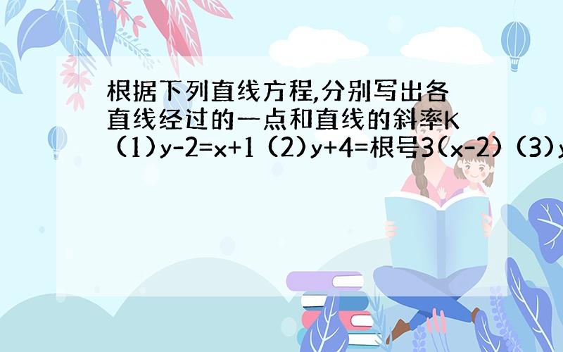 根据下列直线方程,分别写出各直线经过的一点和直线的斜率K (1)y-2=x+1 (2)y+4=根号3(x-2) (3)y