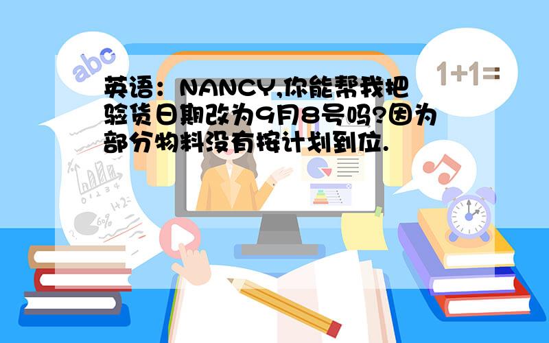 英语：NANCY,你能帮我把验货日期改为9月8号吗?因为部分物料没有按计划到位.