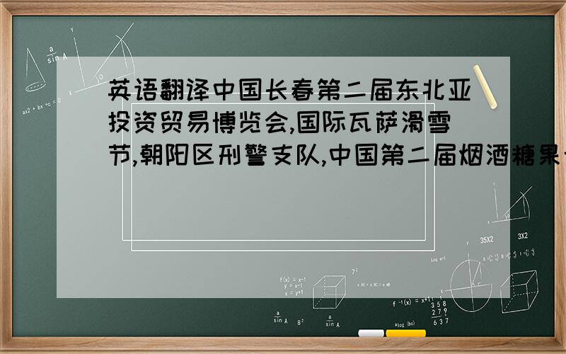 英语翻译中国长春第二届东北亚投资贸易博览会,国际瓦萨滑雪节,朝阳区刑警支队,中国第二届烟酒糖果博览会.