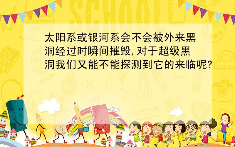 太阳系或银河系会不会被外来黑洞经过时瞬间摧毁,对于超级黑洞我们又能不能探测到它的来临呢?