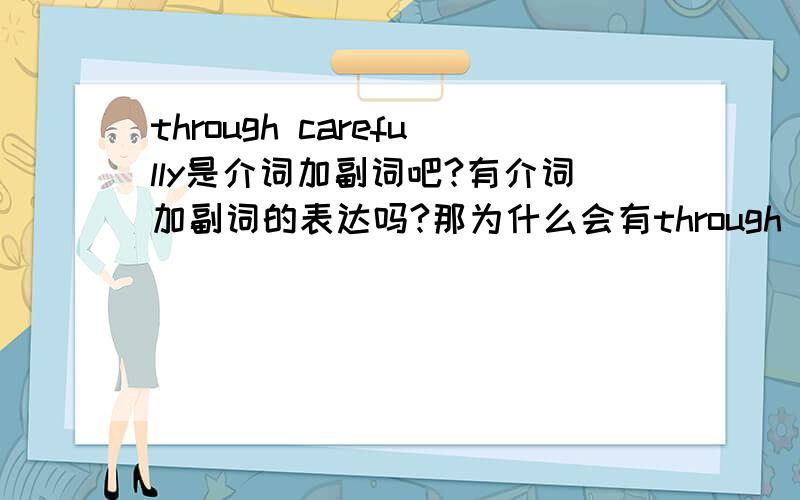 through carefully是介词加副词吧?有介词加副词的表达吗?那为什么会有through carefully,