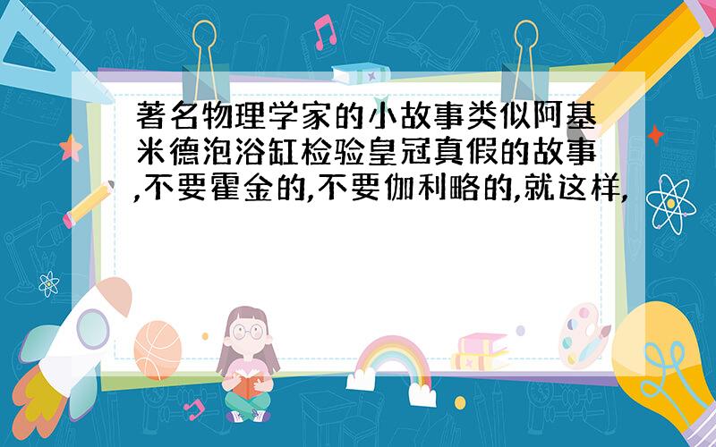 著名物理学家的小故事类似阿基米德泡浴缸检验皇冠真假的故事,不要霍金的,不要伽利略的,就这样,