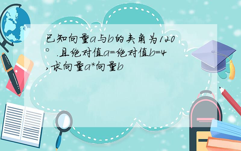 已知向量a与b的夹角为120°.且绝对值a=绝对值b=4,求向量a*向量b