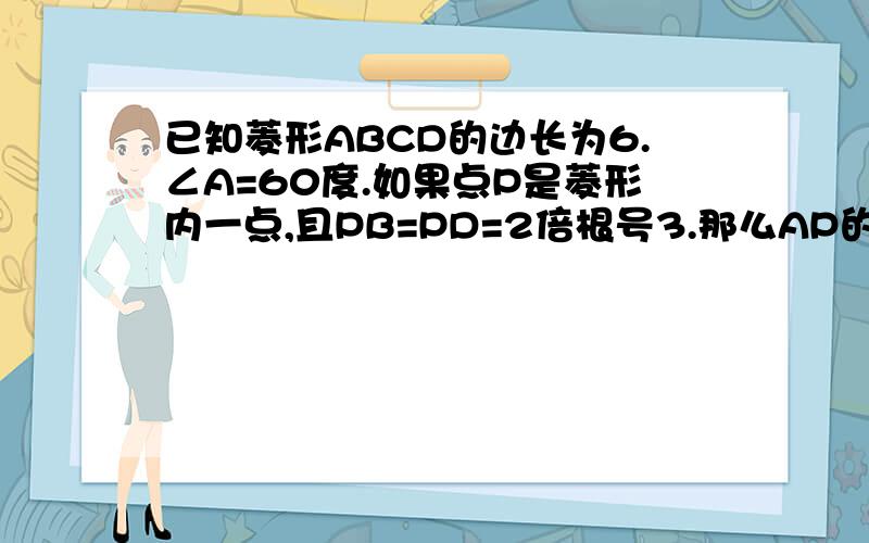 已知菱形ABCD的边长为6.∠A=60度.如果点P是菱形内一点,且PB=PD=2倍根号3.那么AP的长为? 这道题没图,