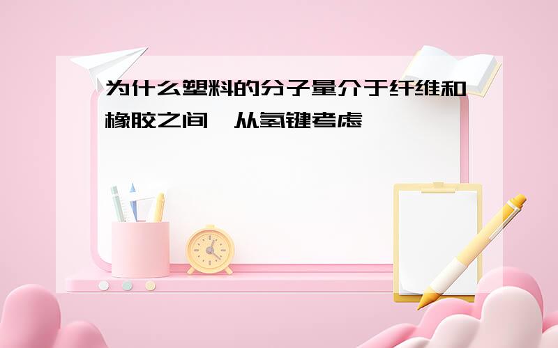 为什么塑料的分子量介于纤维和橡胶之间,从氢键考虑