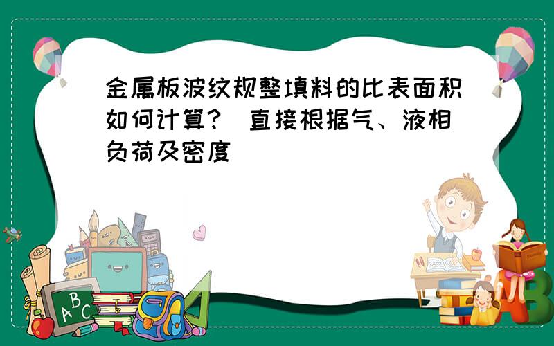 金属板波纹规整填料的比表面积如何计算?（直接根据气、液相负荷及密度）