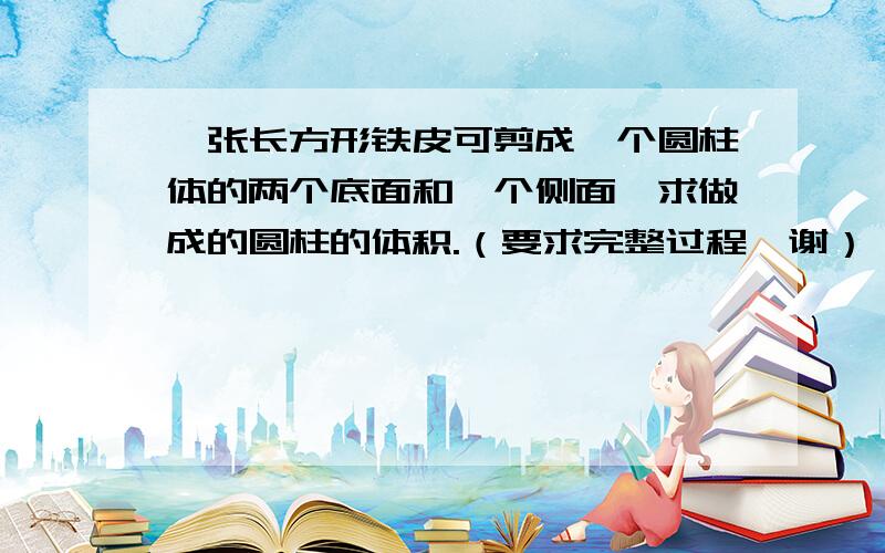 一张长方形铁皮可剪成一个圆柱体的两个底面和一个侧面,求做成的圆柱的体积.（要求完整过程,谢）