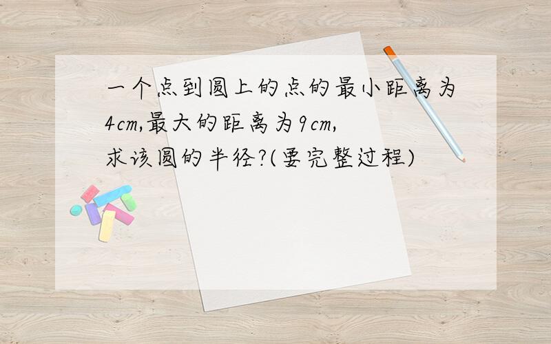 一个点到圆上的点的最小距离为4cm,最大的距离为9cm,求该圆的半径?(要完整过程)