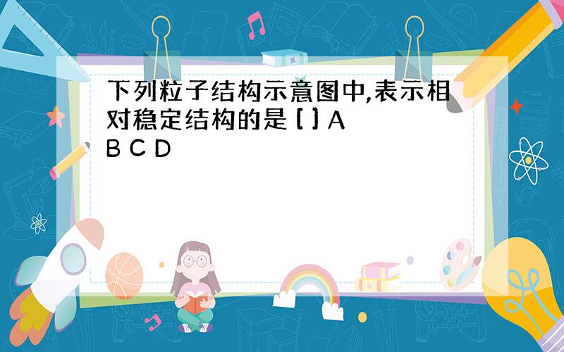 下列粒子结构示意图中,表示相对稳定结构的是 [ ] A B C D