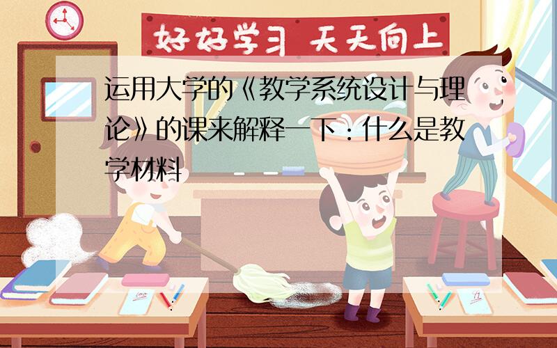 运用大学的《教学系统设计与理论》的课来解释一下：什么是教学材料