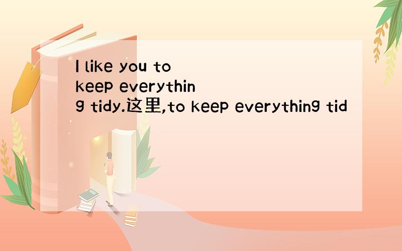 I like you to keep everything tidy.这里,to keep everything tid