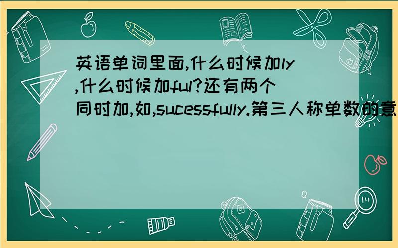 英语单词里面,什么时候加ly,什么时候加ful?还有两个同时加,如,sucessfully.第三人称单数的意思