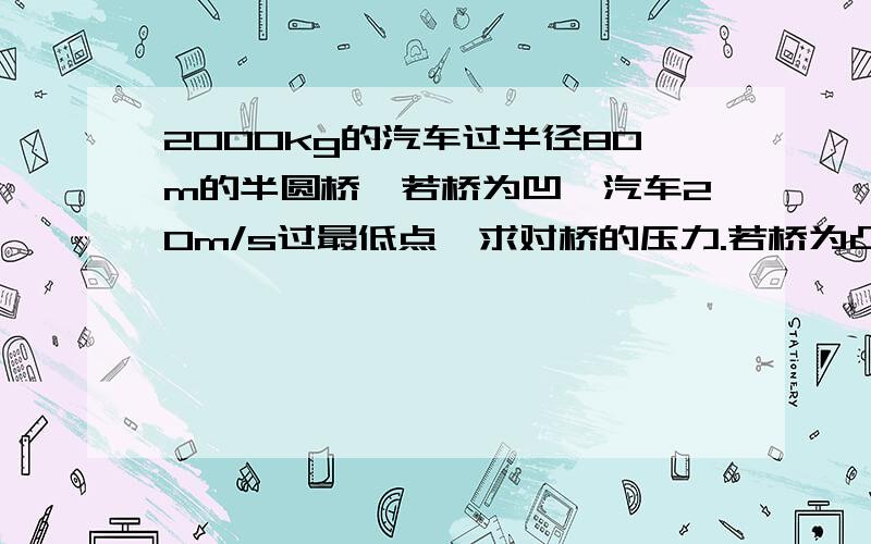 2000kg的汽车过半径80m的半圆桥,若桥为凹,汽车20m/s过最低点,求对桥的压力.若桥为凸汽车10m/s过最高点,