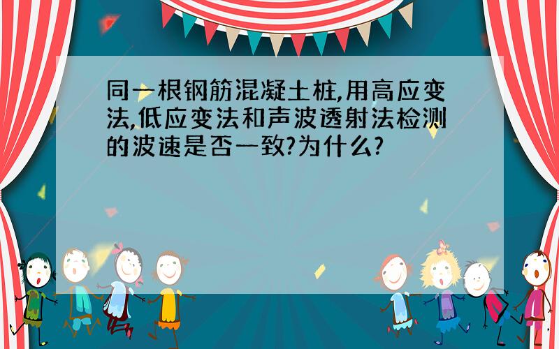 同一根钢筋混凝土桩,用高应变法,低应变法和声波透射法检测的波速是否一致?为什么?