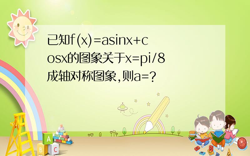 已知f(x)=asinx+cosx的图象关于x=pi/8成轴对称图象,则a=?