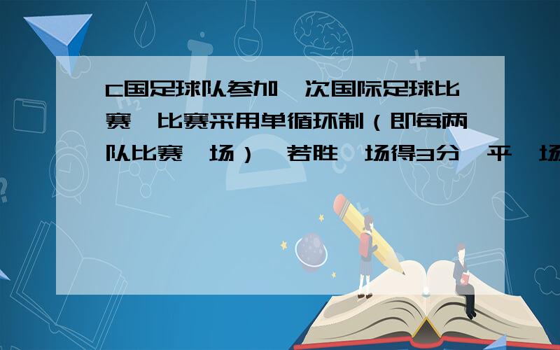 C国足球队参加一次国际足球比赛,比赛采用单循环制（即每两队比赛一场）,若胜一场得3分,平一场得1分…