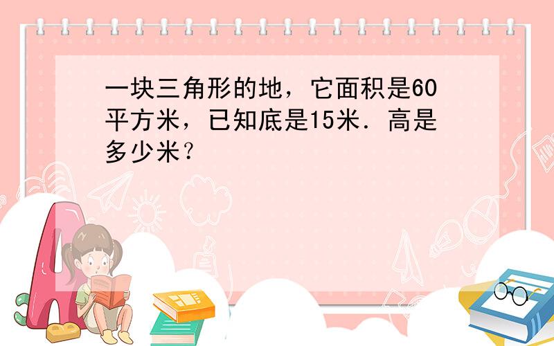 一块三角形的地，它面积是60平方米，已知底是15米．高是多少米？