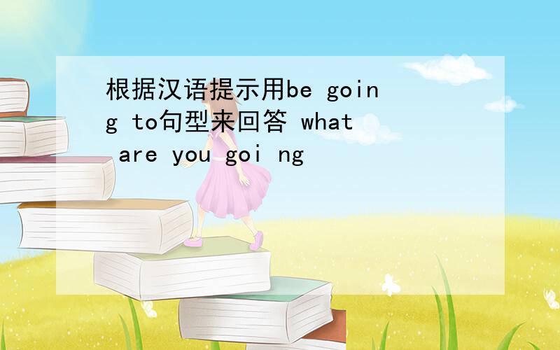 根据汉语提示用be going to句型来回答 what are you goi ng