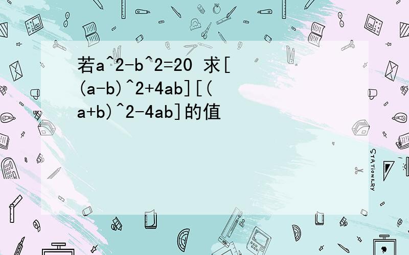 若a^2-b^2=20 求[(a-b)^2+4ab][(a+b)^2-4ab]的值