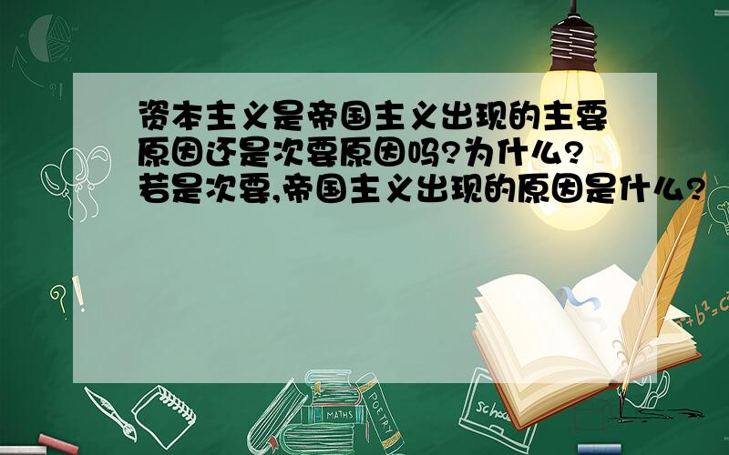 资本主义是帝国主义出现的主要原因还是次要原因吗?为什么?若是次要,帝国主义出现的原因是什么?