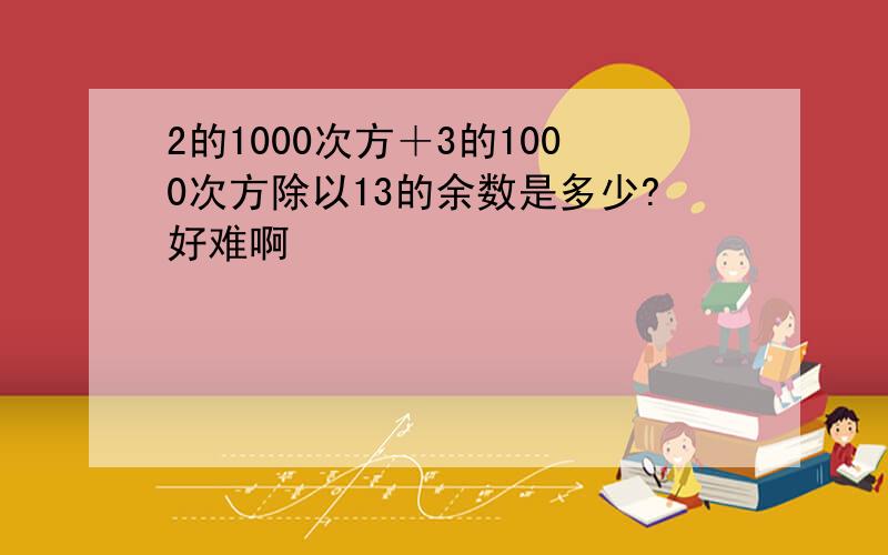 2的1000次方＋3的1000次方除以13的余数是多少?好难啊