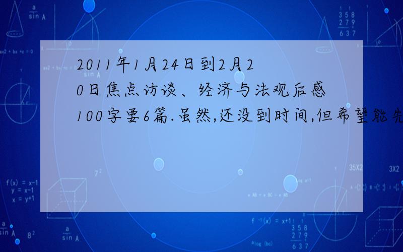 2011年1月24日到2月20日焦点访谈、经济与法观后感100字要6篇.虽然,还没到时间,但希望能先得到4篇帮助