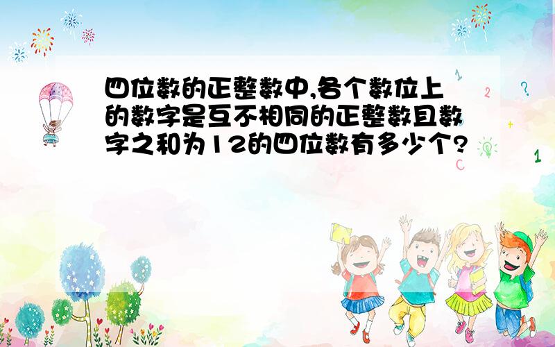 四位数的正整数中,各个数位上的数字是互不相同的正整数且数字之和为12的四位数有多少个?