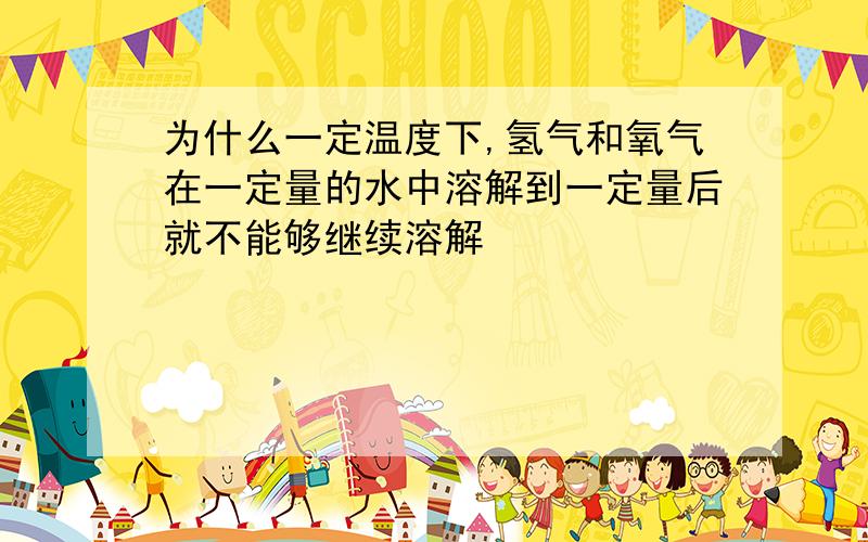 为什么一定温度下,氢气和氧气在一定量的水中溶解到一定量后就不能够继续溶解