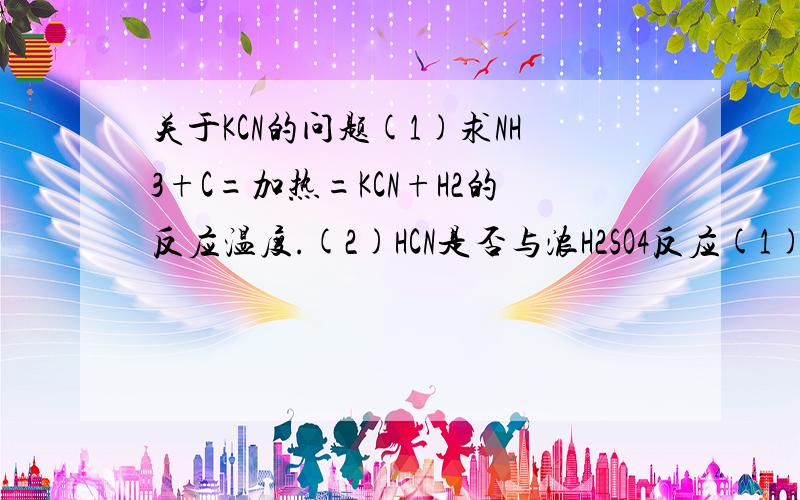 关于KCN的问题(1)求NH3+C=加热=KCN+H2的反应温度.(2)HCN是否与浓H2SO4反应(1)NH3+C=加