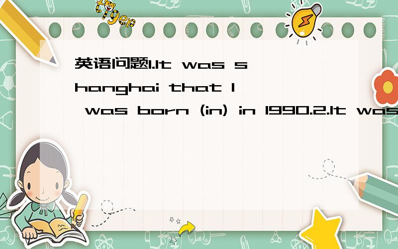 英语问题1.It was shanghai that I was born (in) in 1990.2.It was