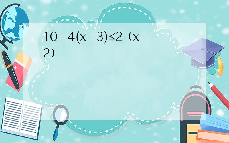 10-4(x-3)≤2（x-2）