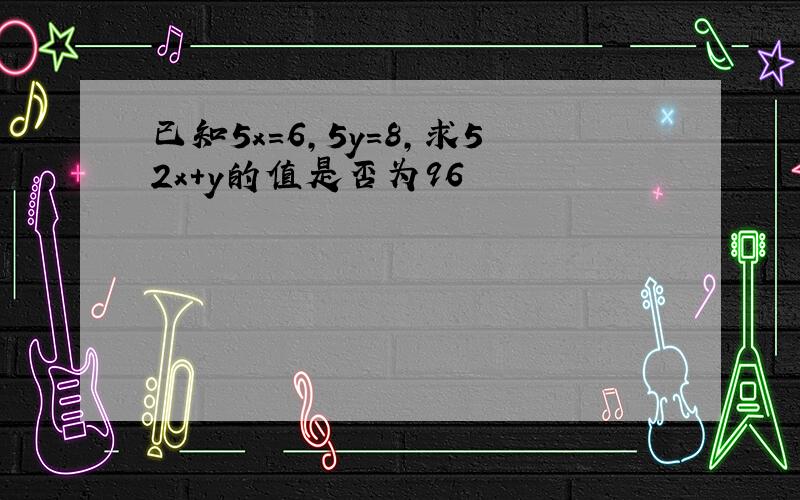 已知5x=6，5y=8，求52x+y的值是否为96