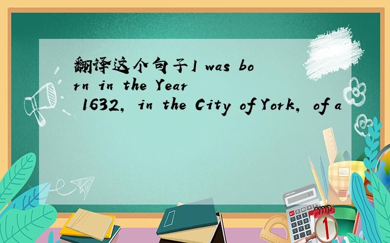 翻译这个句子I was born in the Year 1632, in the City of York, of a