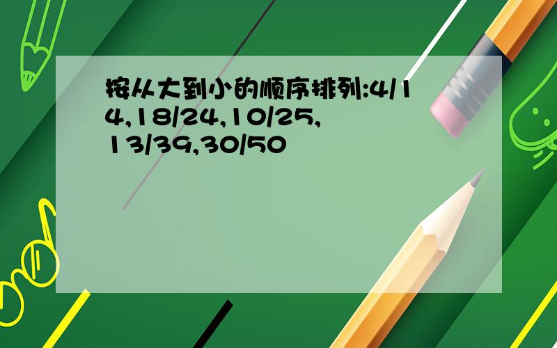 按从大到小的顺序排列:4/14,18/24,10/25,13/39,30/50