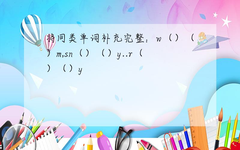 将同类单词补充完整：w（）（）m,sn（）（）y..r（）（）y