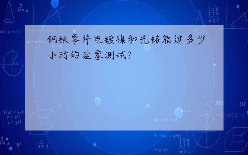 钢铁零件电镀镍和光铬能过多少小时的盐雾测试?