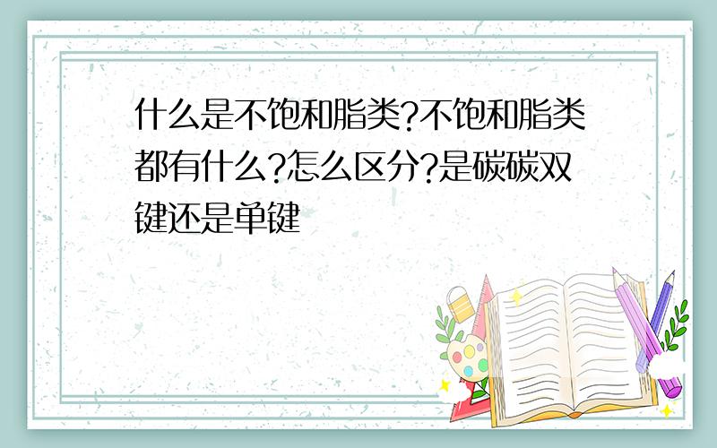 什么是不饱和脂类?不饱和脂类都有什么?怎么区分?是碳碳双键还是单键