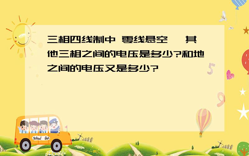 三相四线制中 零线悬空 ,其他三相之间的电压是多少?和地之间的电压又是多少?