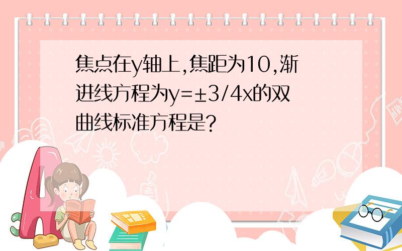 焦点在y轴上,焦距为10,渐进线方程为y=±3/4x的双曲线标准方程是?